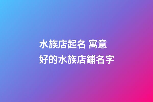 水族店起名 寓意好的水族店鋪名字-第1張-店鋪起名-玄機派